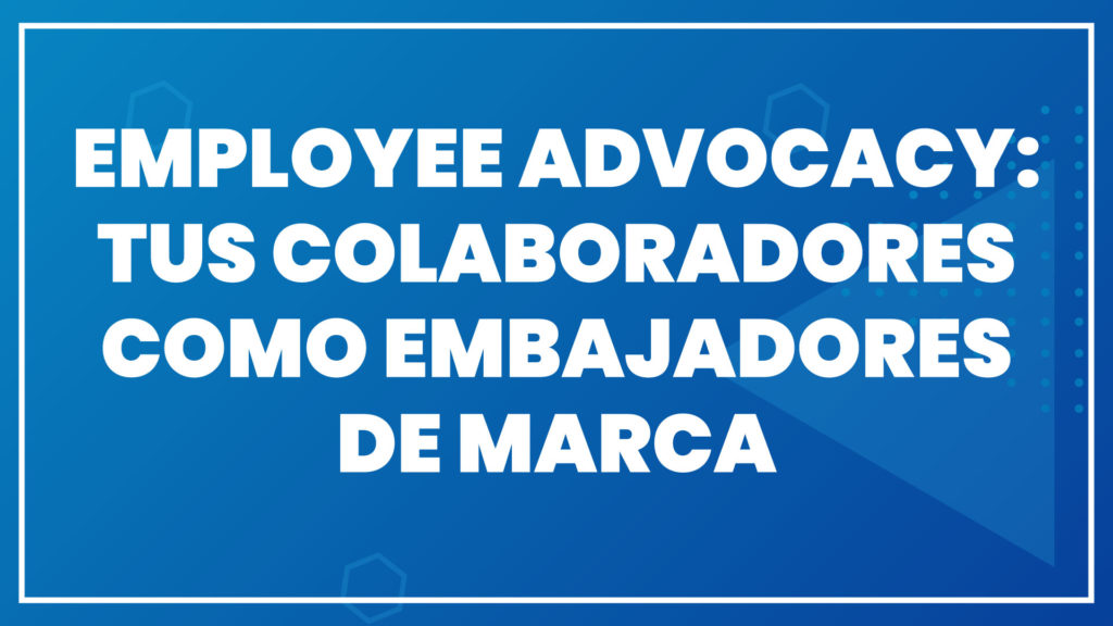 Employee Advocacy: tus colaboradores como embajadores de marca