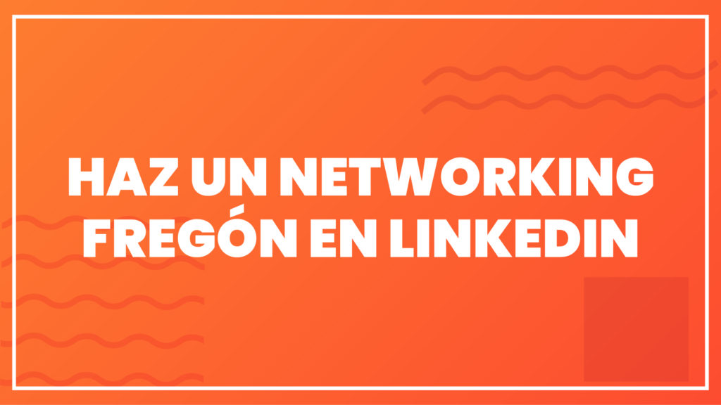 Haz un networking fregón en LinkedIn